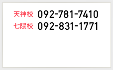 天神校 092-781-7410 七隈校 092-831-1771